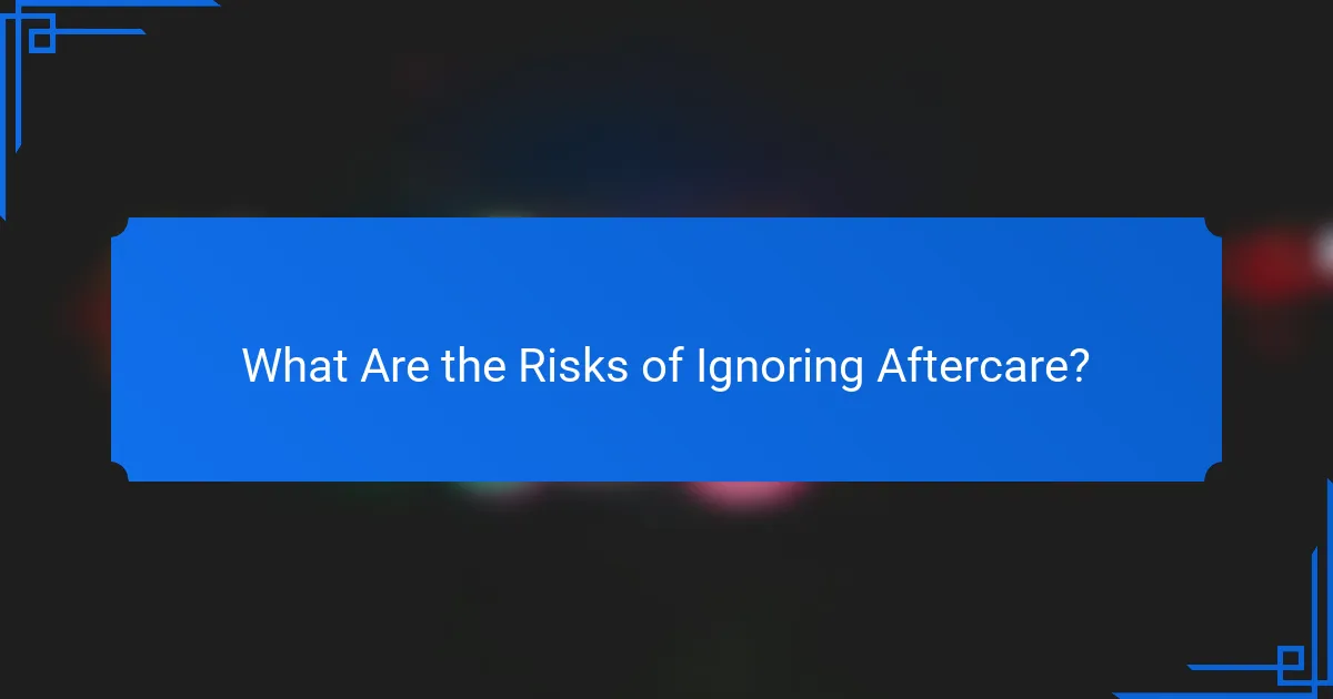 What Are the Risks of Ignoring Aftercare?